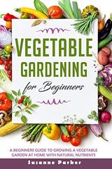 Vegetable Garden for Beginners: A Beginners Guide To Growe A Vegetable Garden At Home with Natural Nutrients