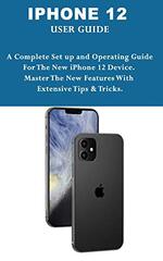 iPhone 12 User Guide: A Complete Setup and Operating Guide For The New iPhone 12 Device. Master The New Features With Extensive Tips & Tricks.
