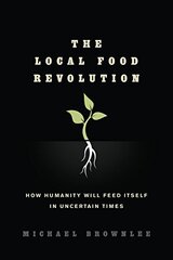 The Local Food Revolution: How Humanity Will Feed Itself in Uncertain Times