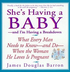 She's Having a Baby: And I'm Having a Breakdown : What Every Man Needs to Know-And Do-When the Woman He Loves Is Pregnant by Barron, James Douglas